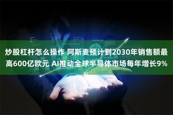 炒股杠杆怎么操作 阿斯麦预计到2030年销售额最高600亿欧元 AI推动全球半导体市场每年增长9%