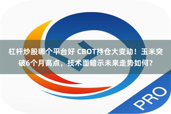 杠杆炒股哪个平台好 CBOT持仓大变动！玉米突破6个月高点，技术面暗示未来走势如何？