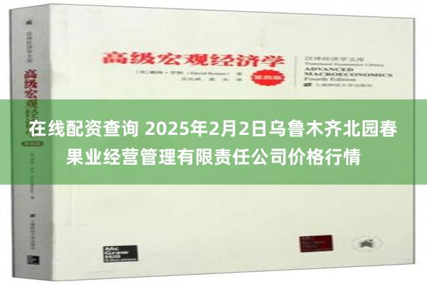 在线配资查询 2025年2月2日乌鲁木齐北园春果业经营管理有限责任公司价格行情