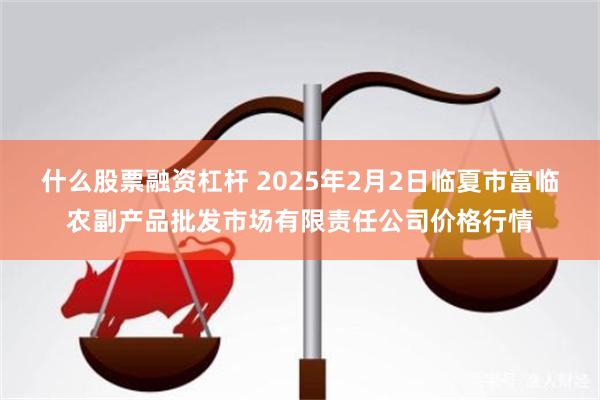 什么股票融资杠杆 2025年2月2日临夏市富临农副产品批发市场有限责任公司价格行情