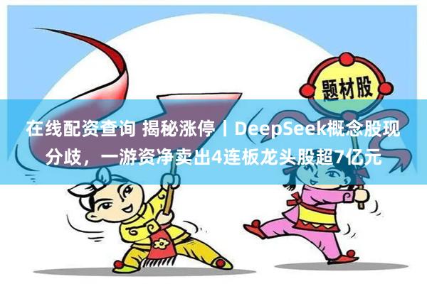 在线配资查询 揭秘涨停丨DeepSeek概念股现分歧，一游资净卖出4连板龙头股超7亿元