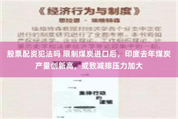 股票配资犯法吗 限制煤炭进口后，印度去年煤炭产量创新高，或致减排压力加大