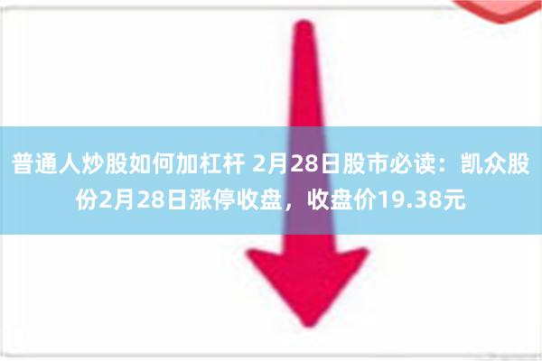 普通人炒股如何加杠杆 2月28日股市必读：凯众股份2月28日涨停收盘，收盘价19.38元